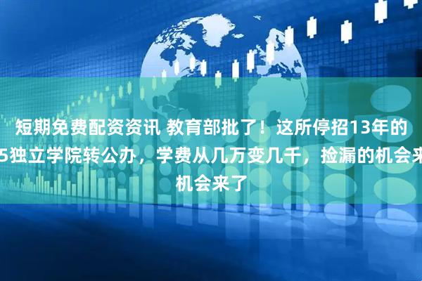 短期免费配资资讯 教育部批了！这所停招13年的985独立学院转公办，学费从几万变几千，捡漏的机会来了
