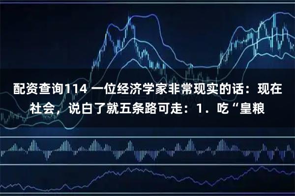 配资查询114 一位经济学家非常现实的话：现在社会，说白了就五条路可走：1．吃“皇粮