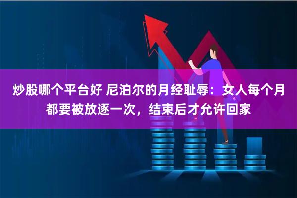 炒股哪个平台好 尼泊尔的月经耻辱：女人每个月都要被放逐一次，结束后才允许回家