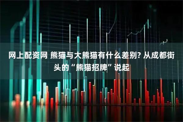 网上配资网 熊猫与大熊猫有什么差别? 从成都街头的“熊猫招牌”说起