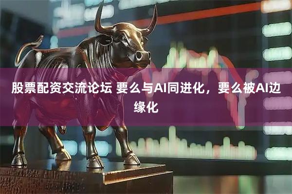 股票配资交流论坛 要么与AI同进化，要么被AI边缘化
