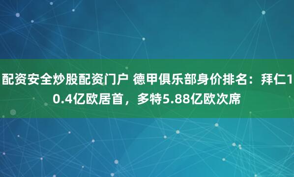 配资安全炒股配资门户 德甲俱乐部身价排名:拜仁10.4亿欧居首,多特5.88亿欧次席