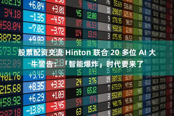 股票配资交流 Hinton 联合 20 多位 AI 大牛警告：「智能爆炸」时代要来了